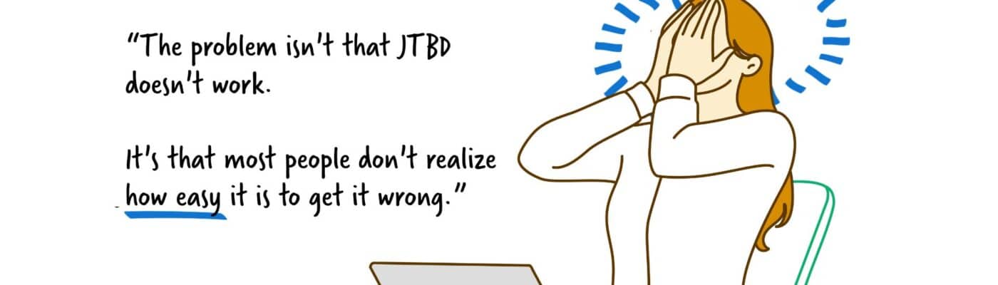 “The problem isn't that JTBD doesn't work. It's that most people don't realize how easy it is to get it wrong.”
