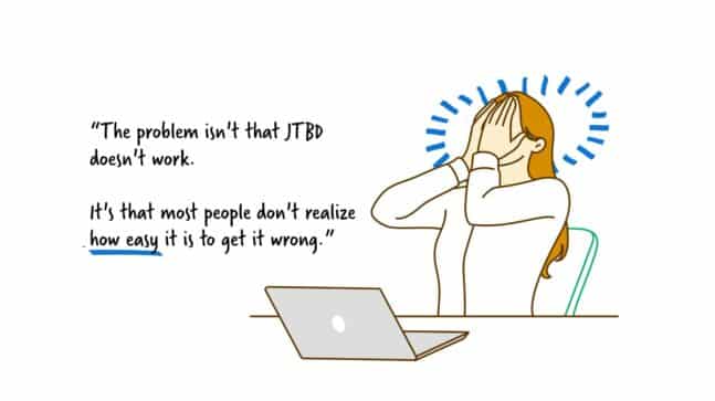 “The problem isn't that JTBD doesn't work. It's that most people don't realize how easy it is to get it wrong.”